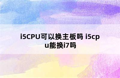 i5CPU可以换主板吗 i5cpu能换i7吗